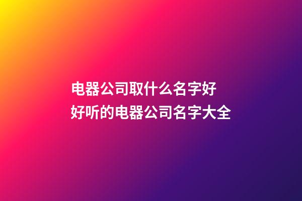 电器公司取什么名字好 好听的电器公司名字大全-第1张-公司起名-玄机派